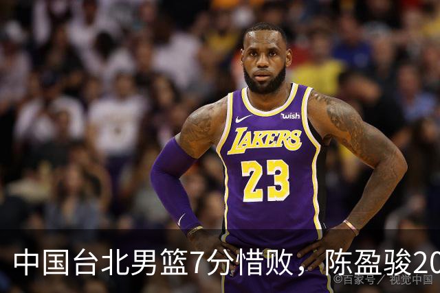 中国台北男篮7分惜败，陈盈骏20分陈盈骏19分，中国男篮半决赛对阵日本