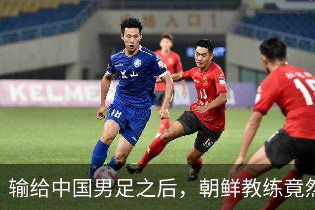 输给中国男足之后，朝鲜教练竟然说了一句比赢球更让人意外的话，格局不一般